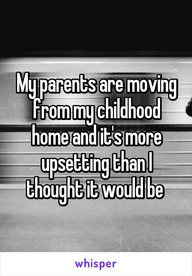 My parents are moving from my childhood home and it's more upsetting than I thought it would be 