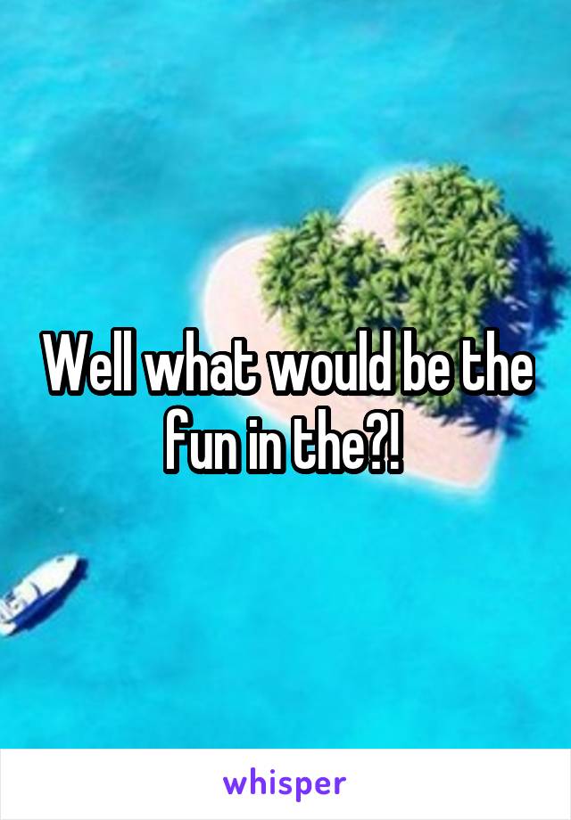 Well what would be the fun in the?! 