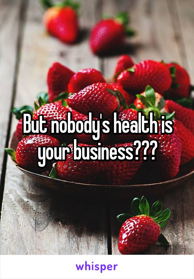 But nobody's health is your business???