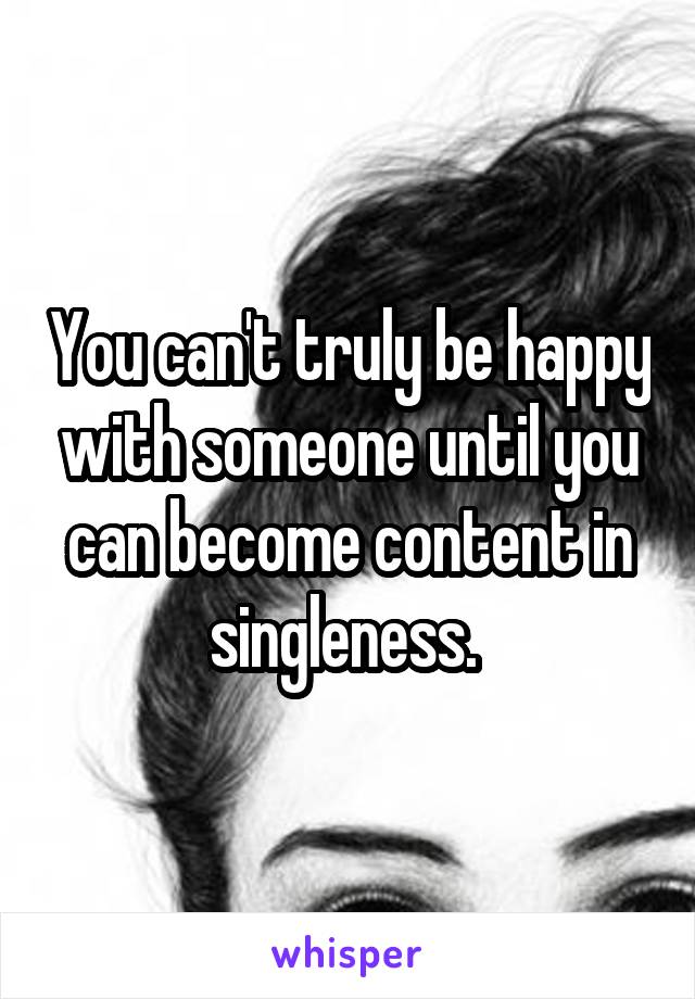You can't truly be happy with someone until you can become content in singleness. 