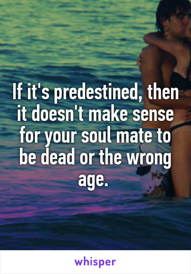 If it's predestined, then it doesn't make sense for your soul mate to be dead or the wrong age. 