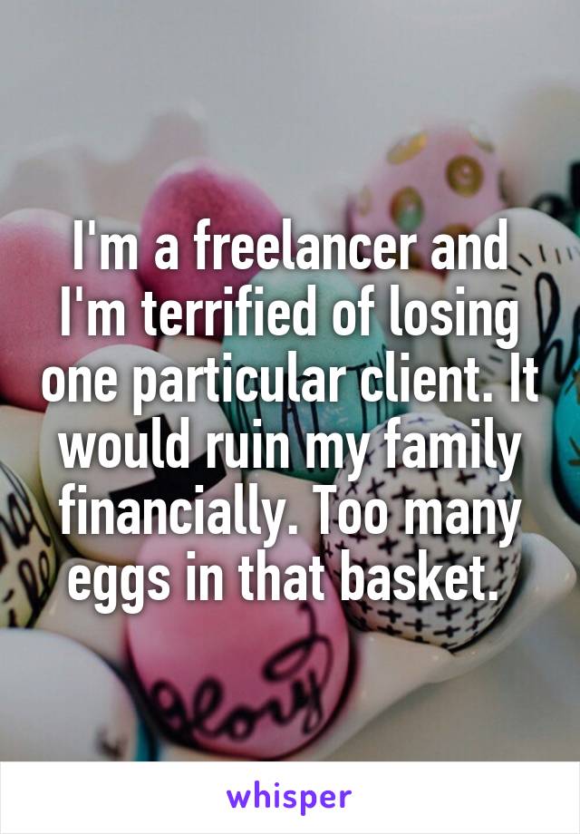 I'm a freelancer and I'm terrified of losing one particular client. It would ruin my family financially. Too many eggs in that basket. 