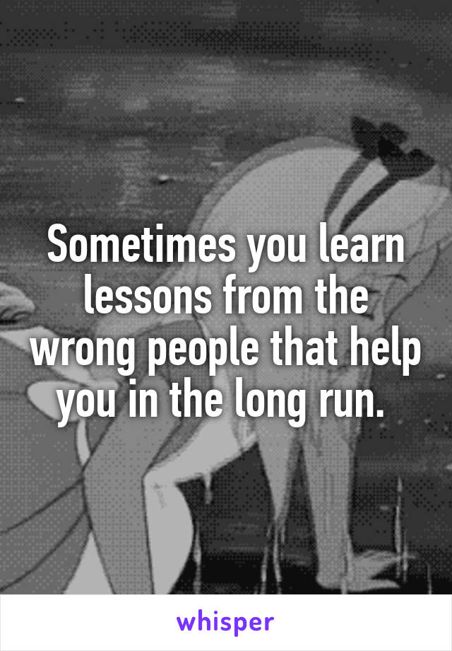 Sometimes you learn lessons from the wrong people that help you in the long run. 