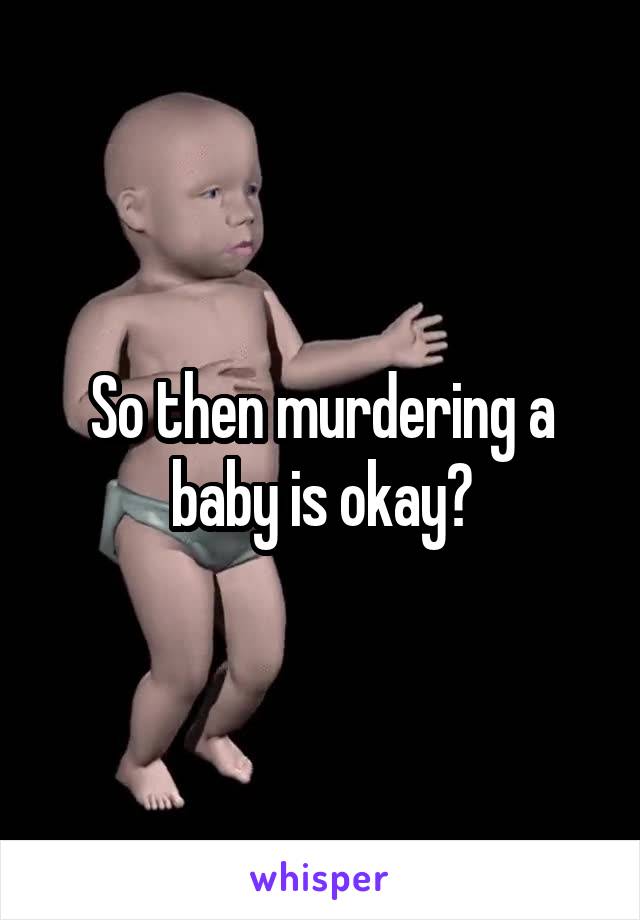 So then murdering a baby is okay?