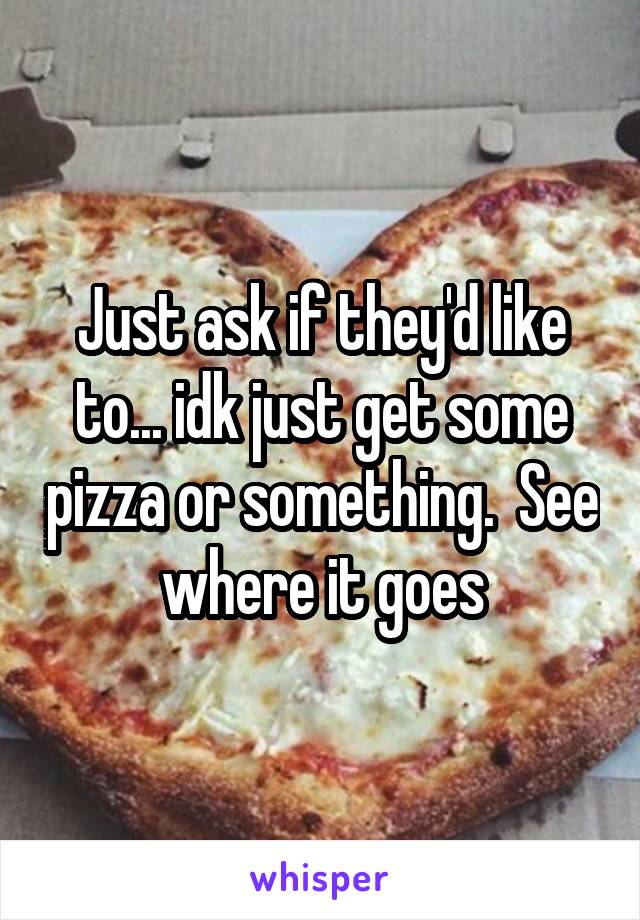 Just ask if they'd like to... idk just get some pizza or something.  See where it goes