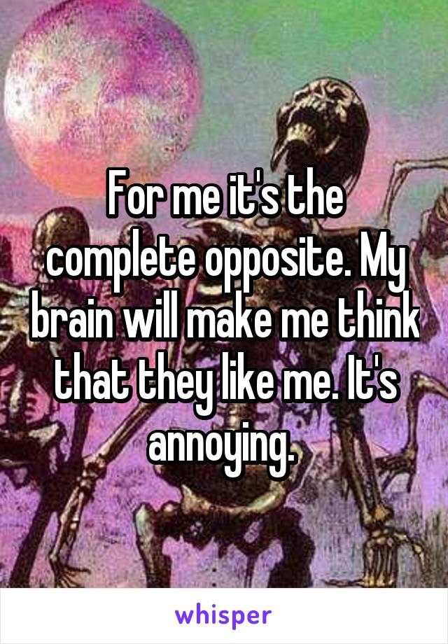 For me it's the complete opposite. My brain will make me think that they like me. It's annoying. 
