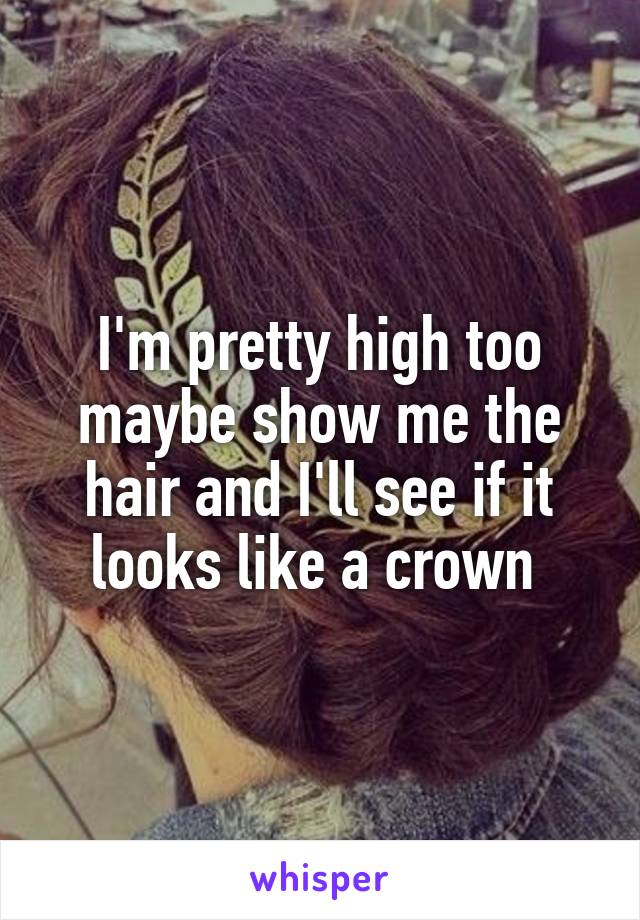 I'm pretty high too maybe show me the hair and I'll see if it looks like a crown 