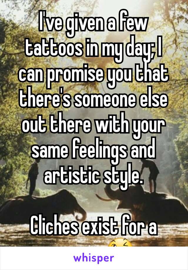 I've given a few tattoos in my day; I can promise you that there's someone else out there with your same feelings and artistic style.

Cliches exist for a reason 😉