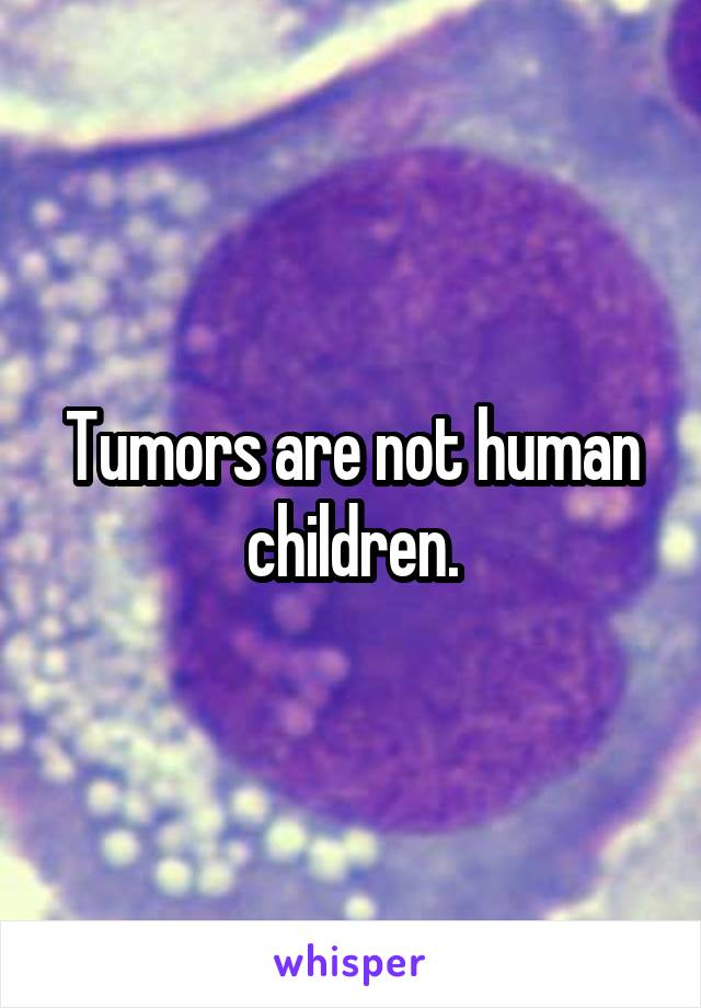 Tumors are not human children.