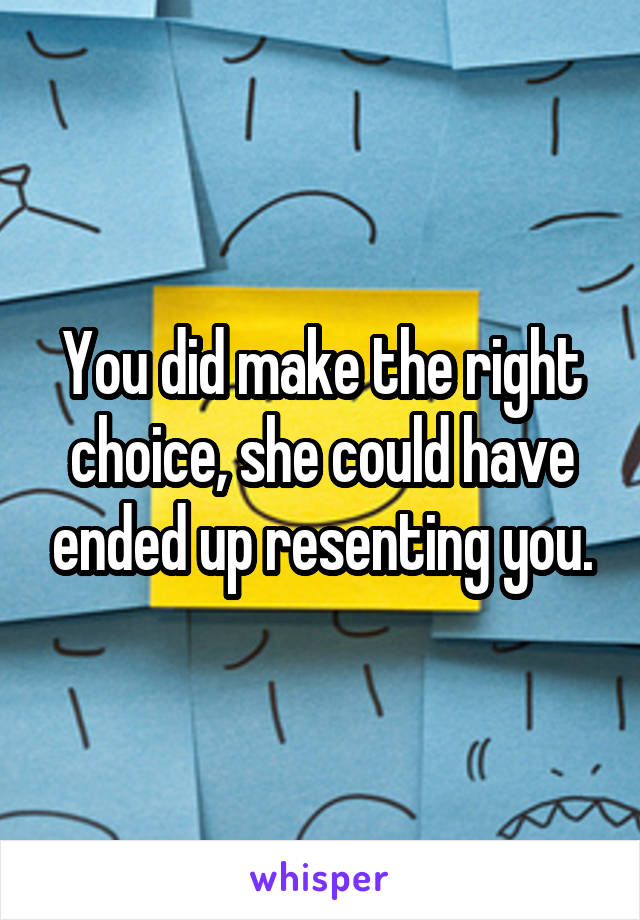 You did make the right choice, she could have ended up resenting you.
