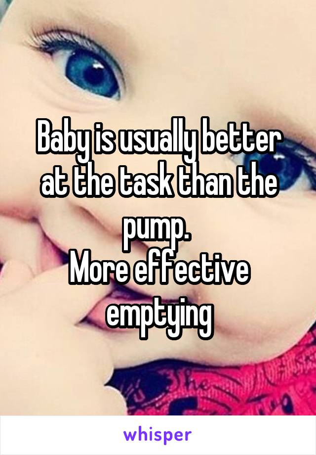 Baby is usually better at the task than the pump. 
More effective emptying