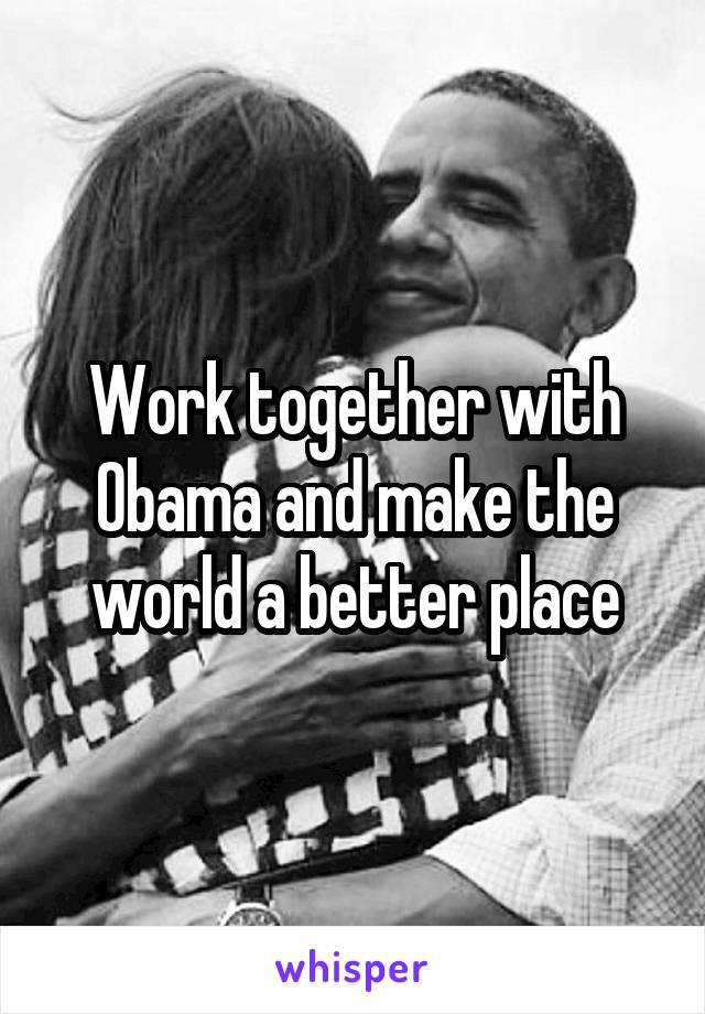 Work together with Obama and make the world a better place