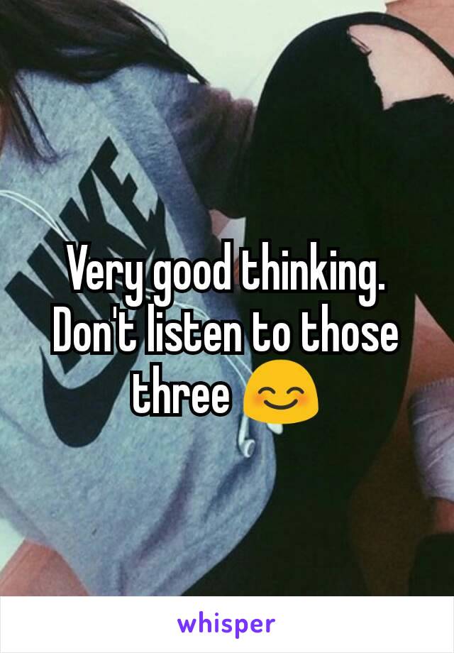Very good thinking. Don't listen to those three 😊