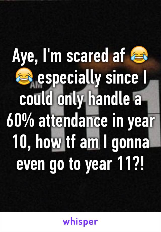 Aye, I'm scared af 😂😂 especially since I could only handle a 60% attendance in year 10, how tf am I gonna even go to year 11?!