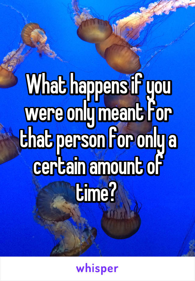 What happens if you were only meant for that person for only a certain amount of time? 