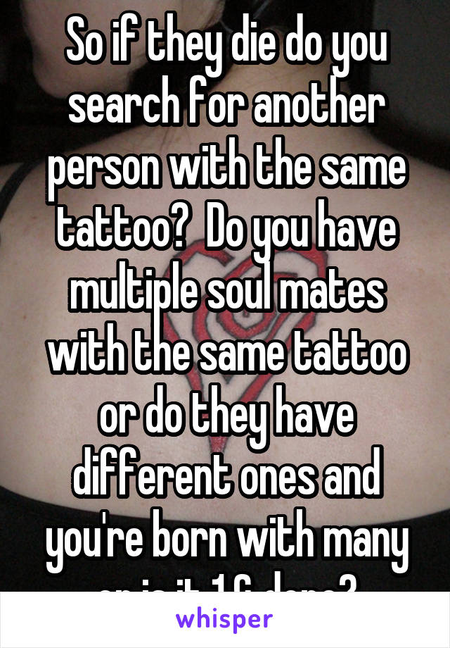 So if they die do you search for another person with the same tattoo?  Do you have multiple soul mates with the same tattoo or do they have different ones and you're born with many or is it 1 & done?