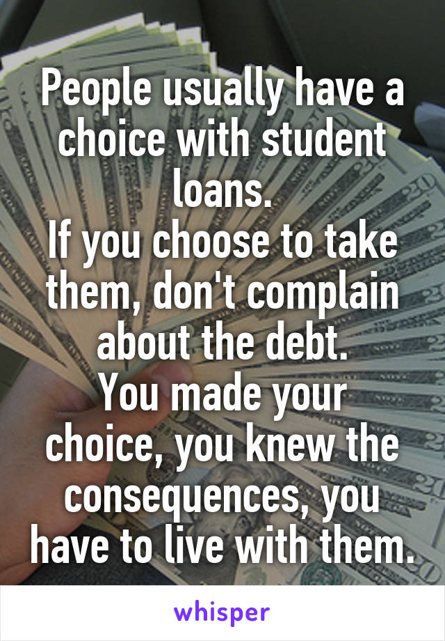 People usually have a choice with student loans.
If you choose to take them, don't complain about the debt.
You made your choice, you knew the consequences, you have to live with them.