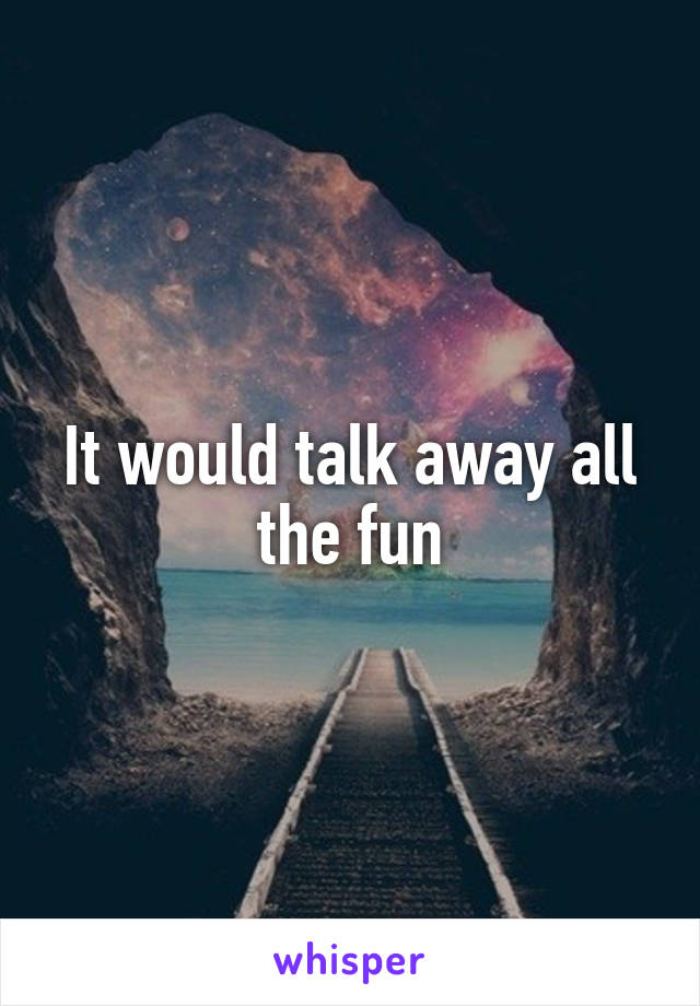 It would talk away all the fun