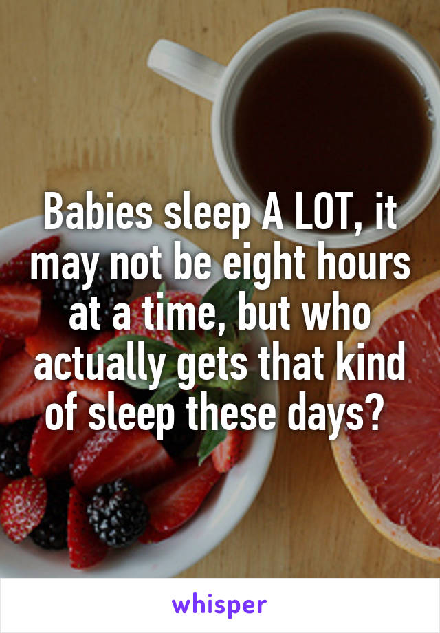 Babies sleep A LOT, it may not be eight hours at a time, but who actually gets that kind of sleep these days? 