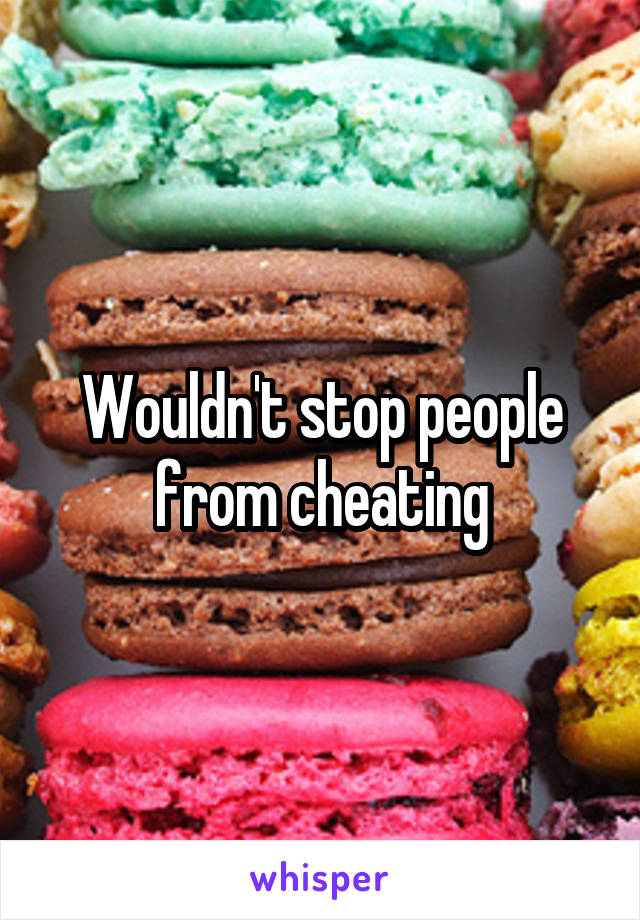 Wouldn't stop people from cheating