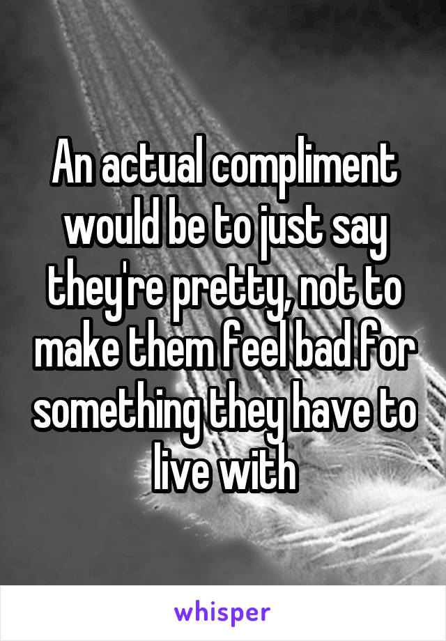 An actual compliment would be to just say they're pretty, not to make them feel bad for something they have to live with