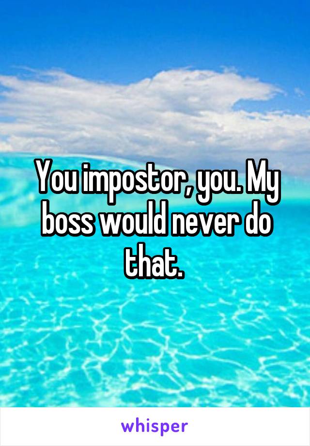 You impostor, you. My boss would never do that. 