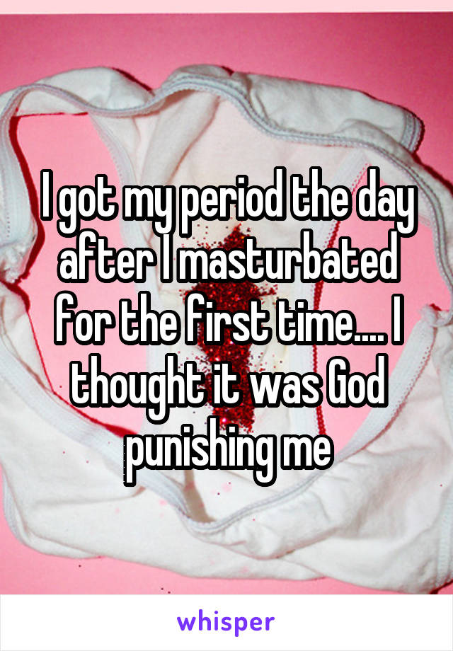 I got my period the day after I masturbated for the first time.... I thought it was God punishing me