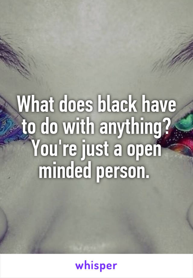 What does black have to do with anything? You're just a open minded person. 