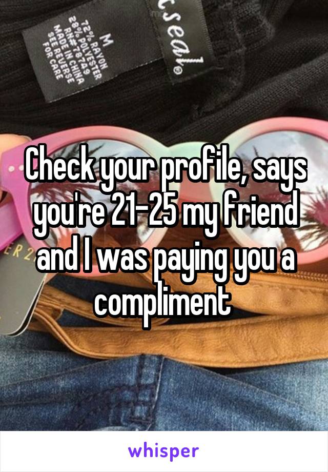 Check your profile, says you're 21-25 my friend and I was paying you a compliment 