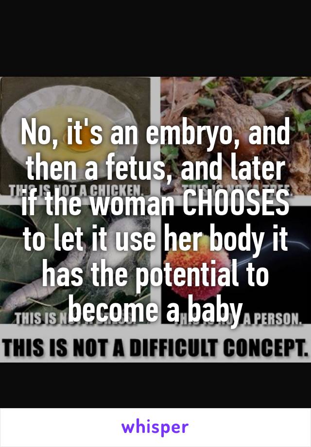 No, it's an embryo, and then a fetus, and later if the woman CHOOSES to let it use her body it has the potential to become a baby