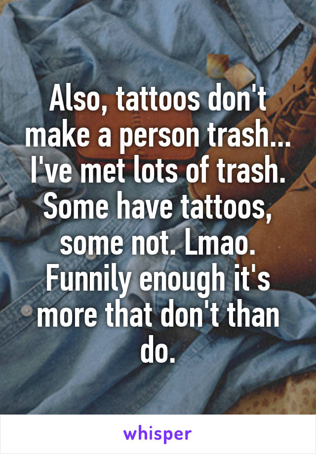 Also, tattoos don't make a person trash...
I've met lots of trash. Some have tattoos, some not. Lmao. Funnily enough it's more that don't than do.