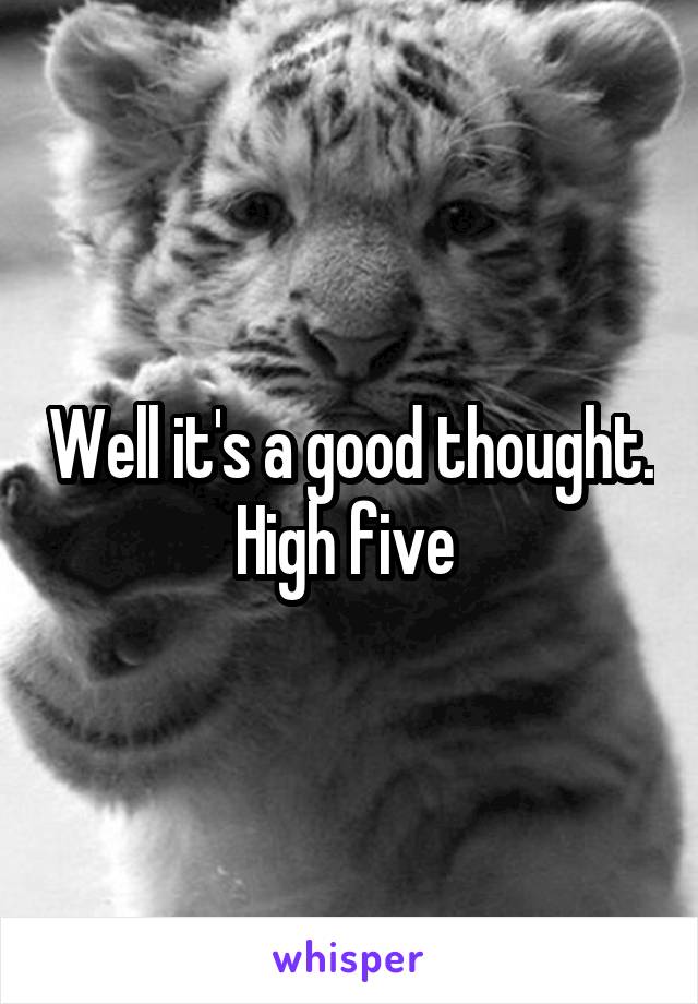 Well it's a good thought. High five 
