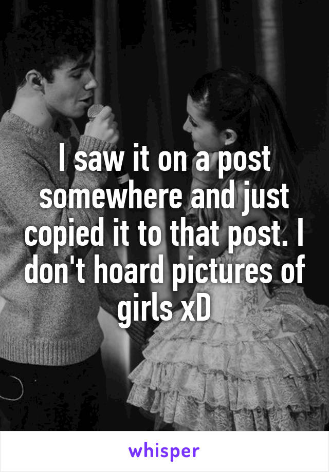 I saw it on a post somewhere and just copied it to that post. I don't hoard pictures of girls xD