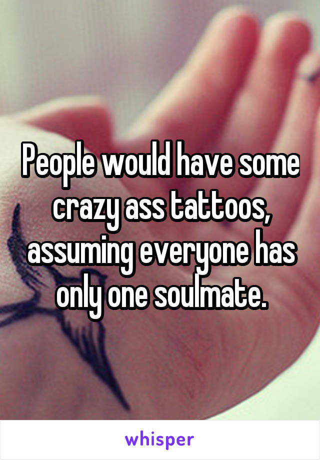 People would have some crazy ass tattoos, assuming everyone has only one soulmate.