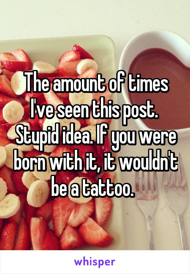 The amount of times I've seen this post.  Stupid idea. If you were born with it, it wouldn't be a tattoo.  