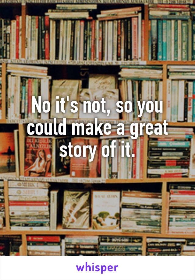 No it's not, so you could make a great story of it.
