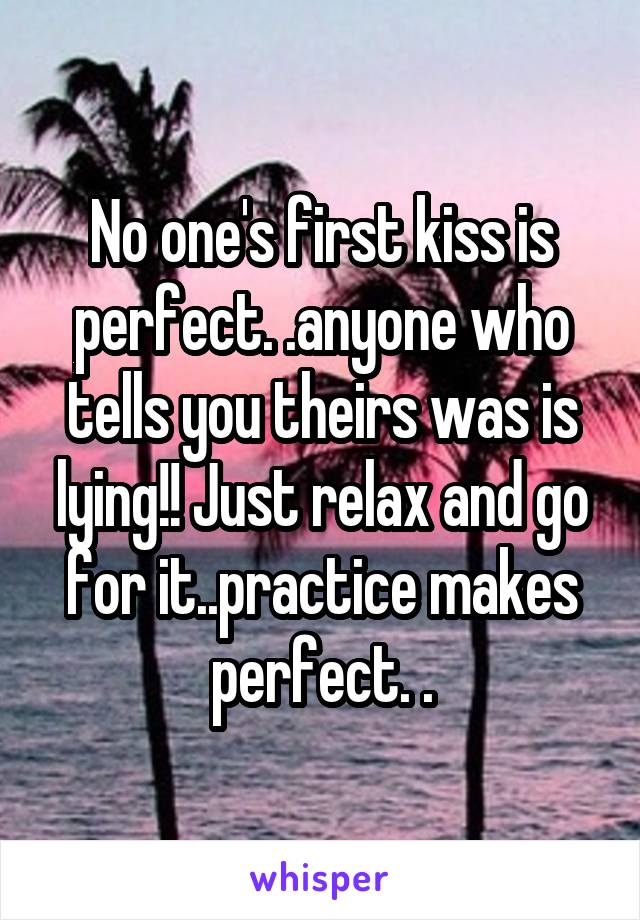 No one's first kiss is perfect. .anyone who tells you theirs was is lying!! Just relax and go for it..practice makes perfect. .