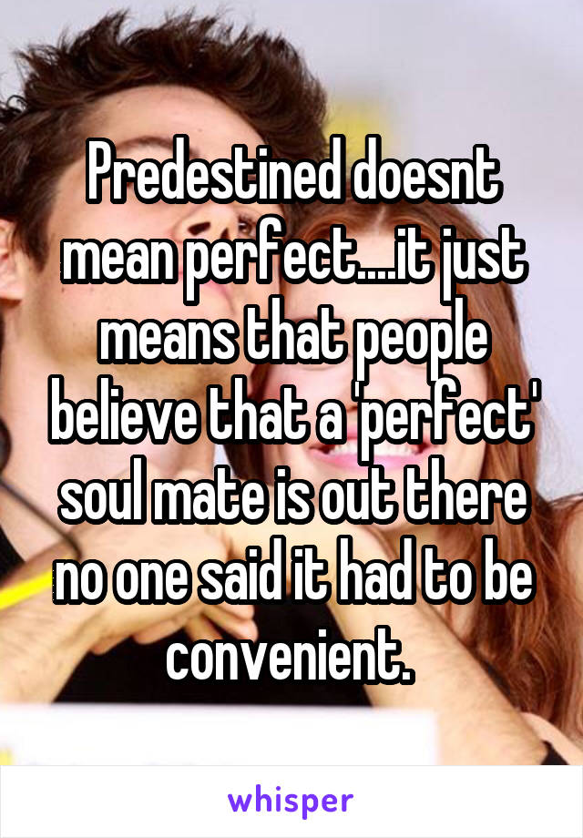 Predestined doesnt mean perfect....it just means that people believe that a 'perfect' soul mate is out there no one said it had to be convenient. 