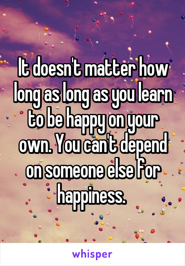 It doesn't matter how long as long as you learn to be happy on your own. You can't depend on someone else for happiness. 
