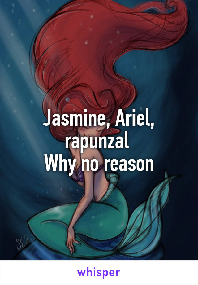 Jasmine, Ariel, rapunzal 
Why no reason