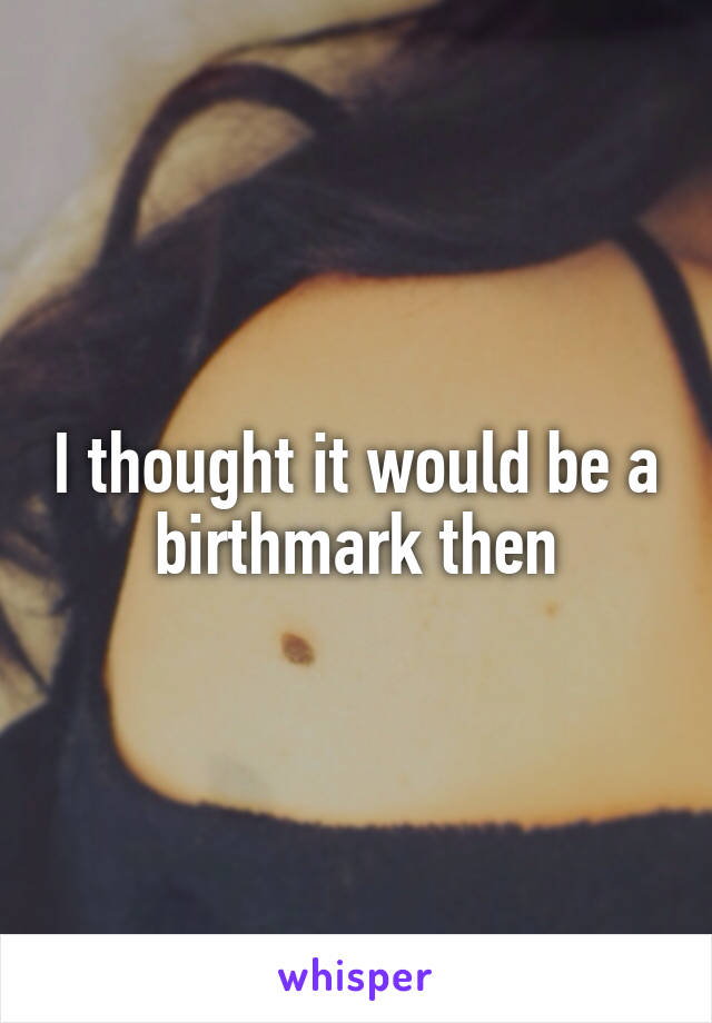I thought it would be a birthmark then