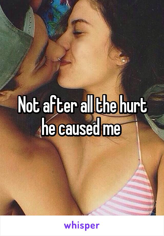 Not after all the hurt he caused me 