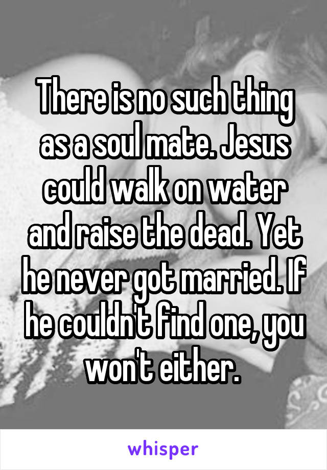 There is no such thing as a soul mate. Jesus could walk on water and raise the dead. Yet he never got married. If he couldn't find one, you won't either. 