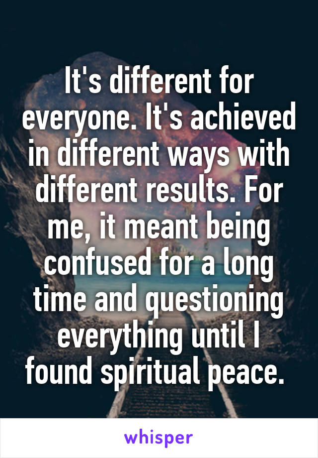 It's different for everyone. It's achieved in different ways with different results. For me, it meant being confused for a long time and questioning everything until I found spiritual peace. 