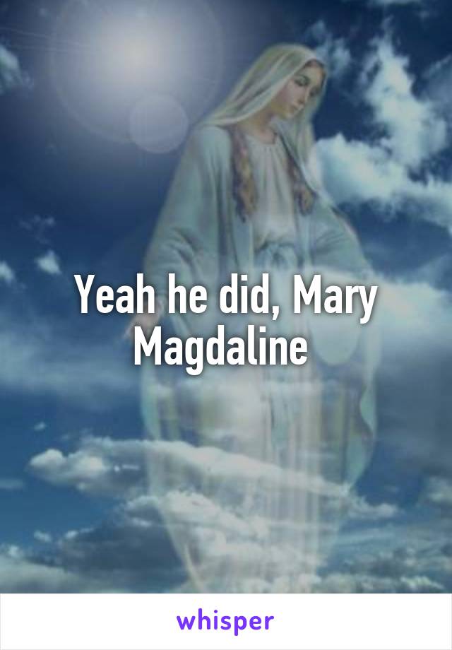 Yeah he did, Mary Magdaline 