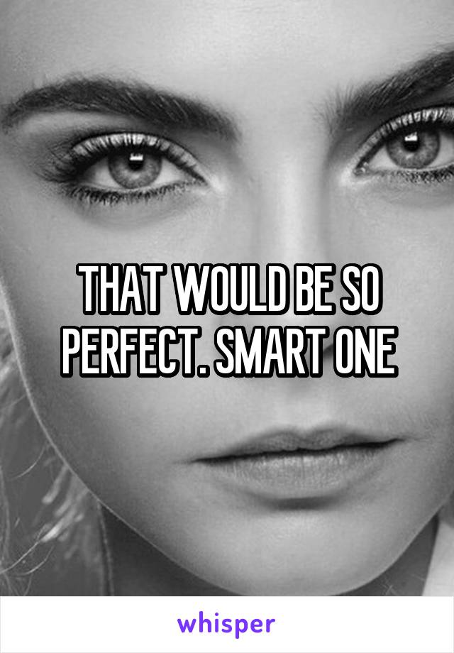 THAT WOULD BE SO PERFECT. SMART ONE