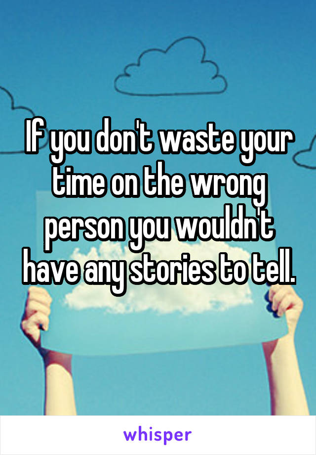 If you don't waste your time on the wrong person you wouldn't have any stories to tell. 