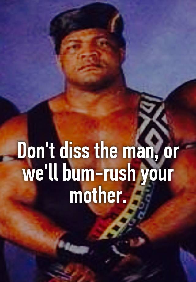 don-t-diss-the-man-or-we-ll-bum-rush-your-mother