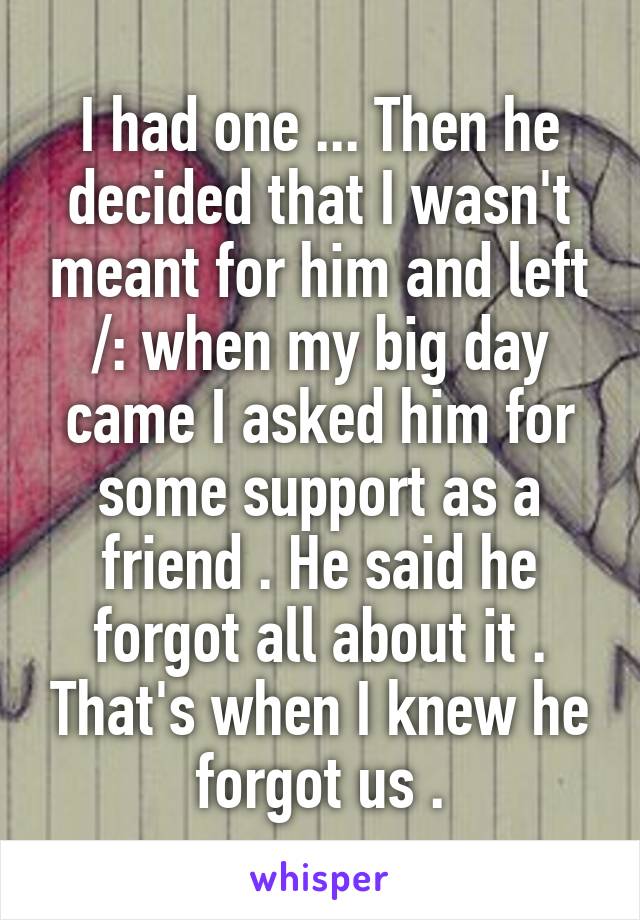I had one ... Then he decided that I wasn't meant for him and left /: when my big day came I asked him for some support as a friend . He said he forgot all about it . That's when I knew he forgot us .