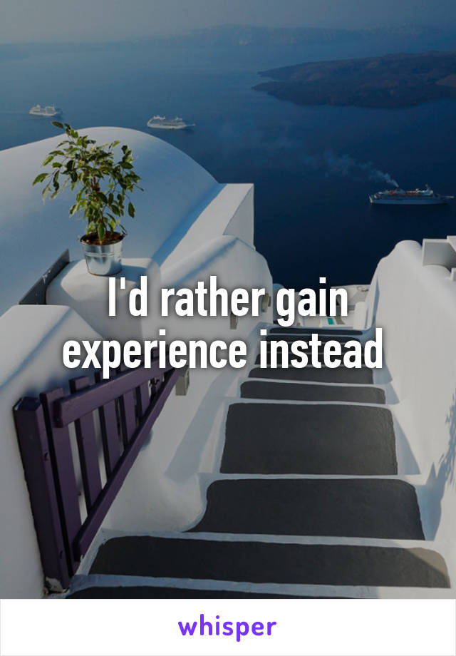 I'd rather gain experience instead 